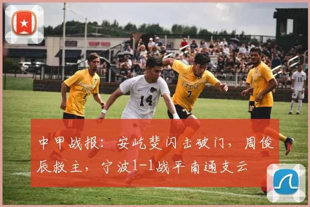 中甲战报：安屹斐闪击破门，周俊辰救主，宁波1-1战平南通支云