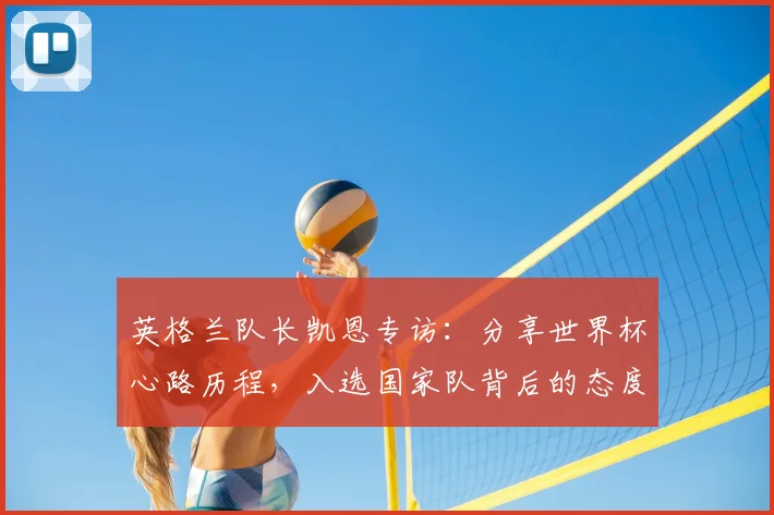 英格兰队长凯恩专访：分享世界杯心路历程，入选国家队背后的态度与坚持